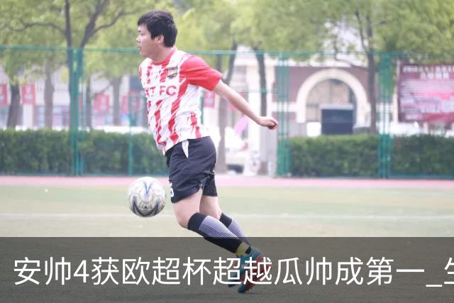 安帅4获欧超杯超越瓜帅成第一 生涯已拿38冠