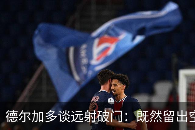 德尔加多谈远射破门：既然留出空间了，就尝试一下，相信自己